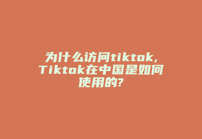 为什么访问tiktok,Tiktok在中国是如何使用的?-国际网络专线