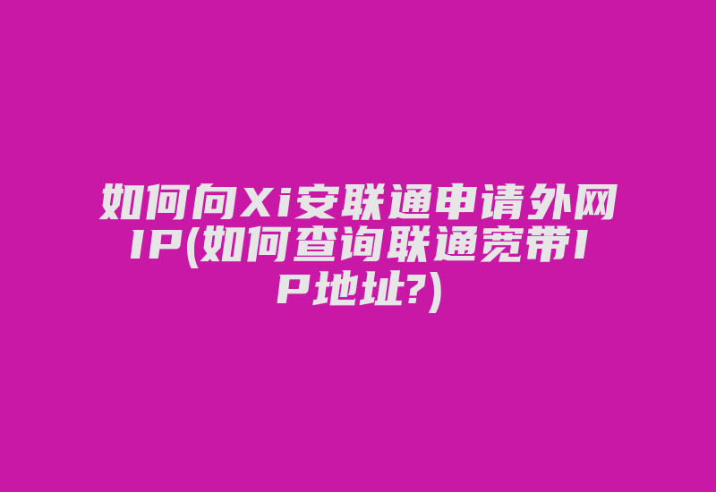 如何向Xi安联通申请外网IP(如何查询联通宽带IP地址?)-国际网络专线