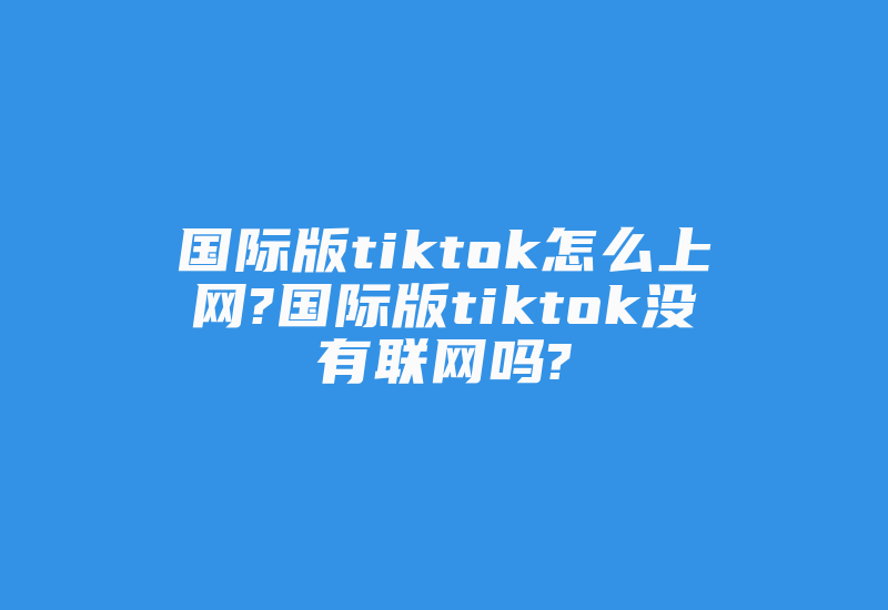 国际版tiktok怎么上网?国际版tiktok没有联网吗?-国际网络专线