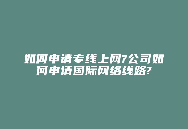 如何申请专线上网?公司如何申请国际网络线路?-国际网络专线