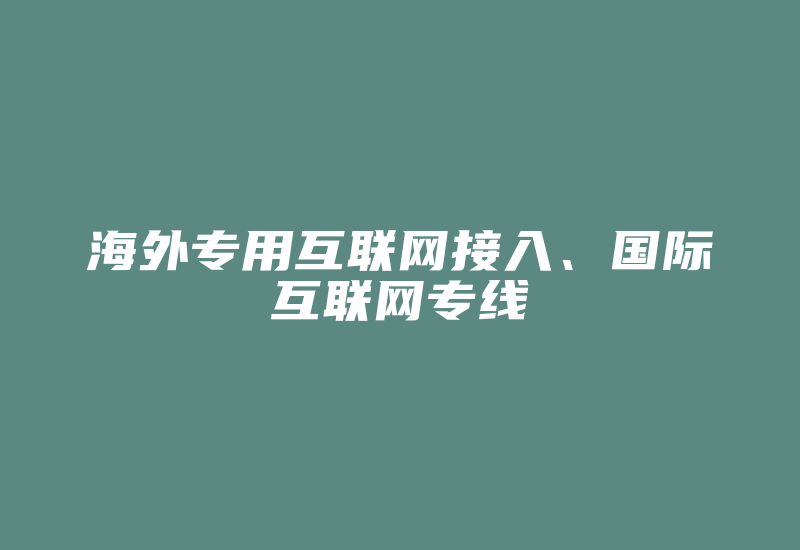 海外专用互联网接入、国际互联网专线-国际网络专线