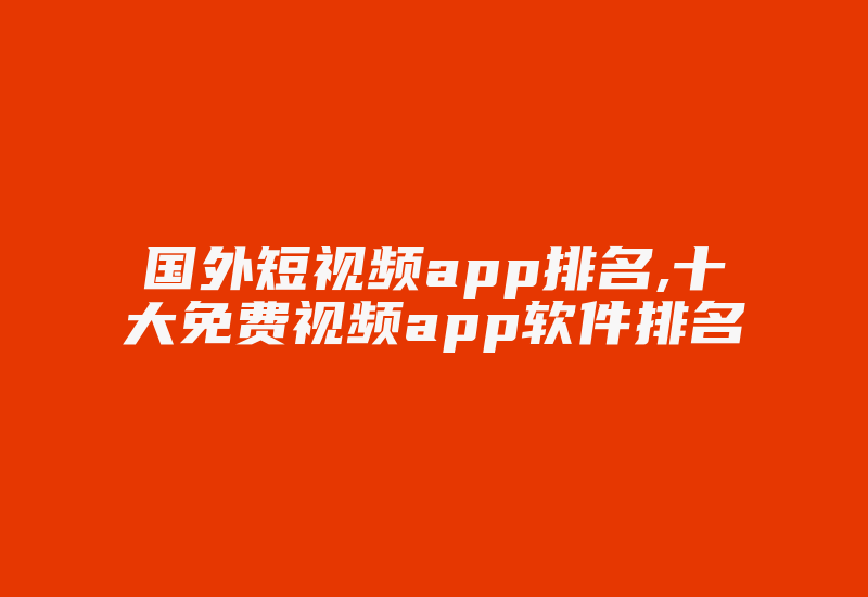 国外短视频app排名,十大免费视频app软件排名-国际网络专线