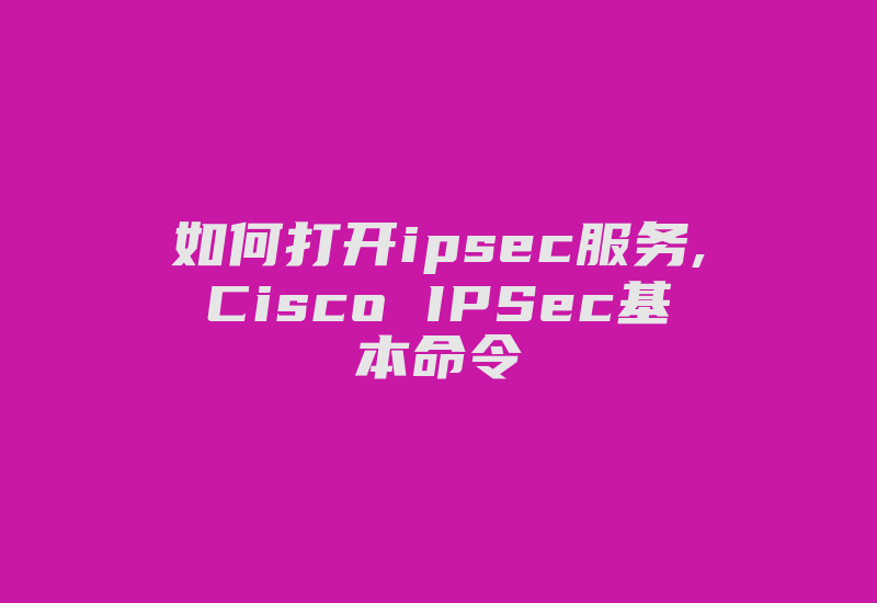 如何打开ipsec服务,Cisco IPSec基本命令-国际网络专线