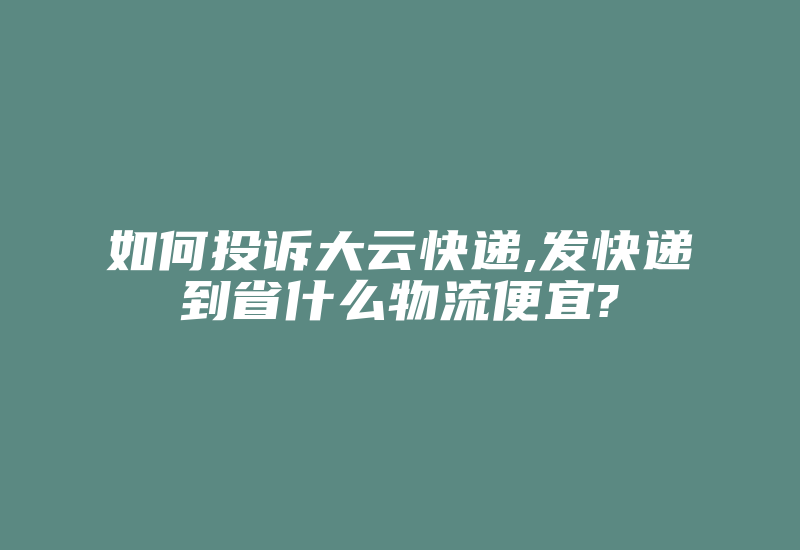 如何投诉大云快递,发快递到省什么物流便宜?-国际网络专线