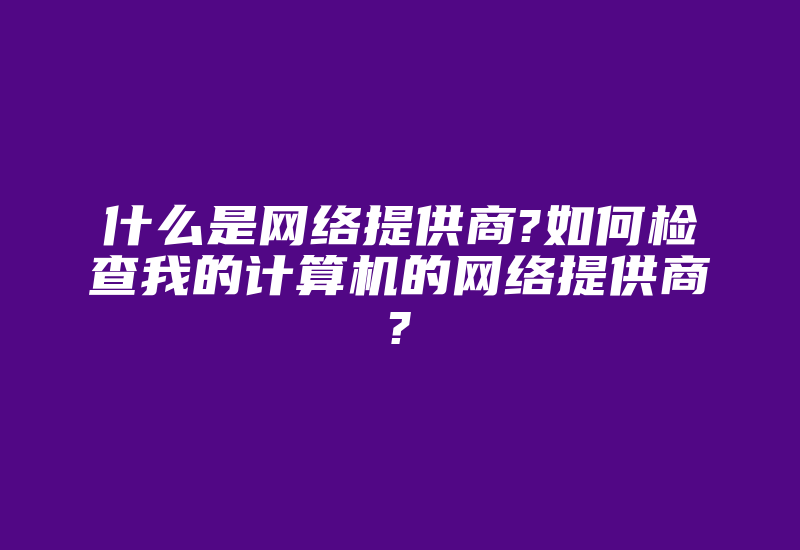 什么是网络提供商?如何检查我的计算机的网络提供商?-国际网络专线