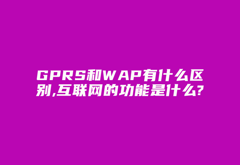 GPRS和WAP有什么区别,互联网的功能是什么?-国际网络专线