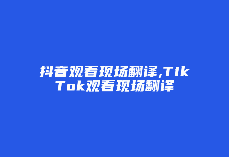 抖音观看现场翻译,TikTok观看现场翻译-国际网络专线