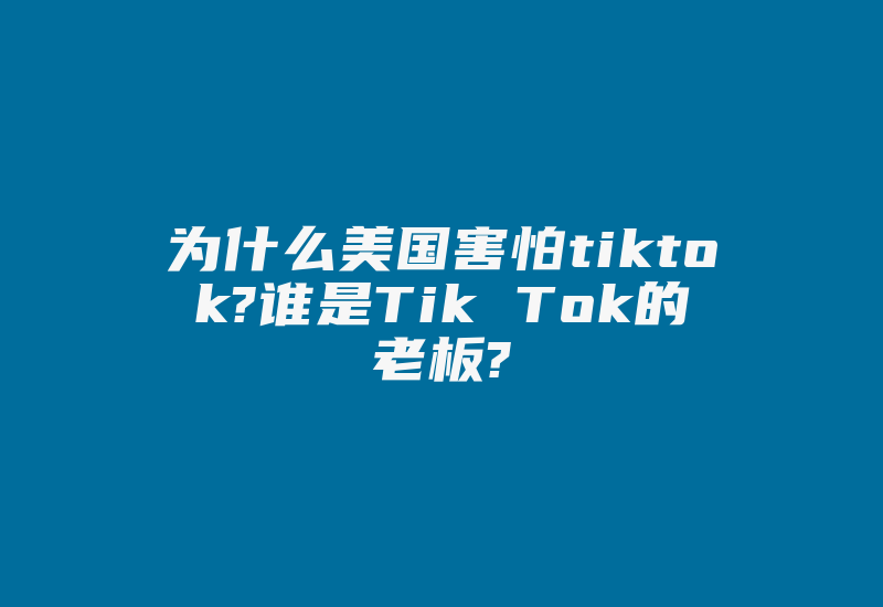 为什么美国害怕tiktok?谁是Tik Tok的老板?-国际网络专线