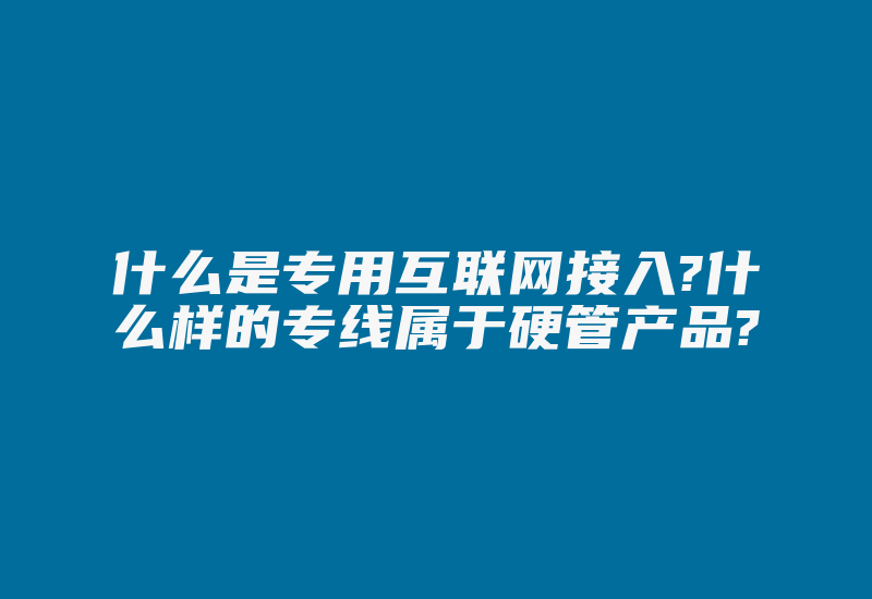 什么是专用互联网接入?什么样的专线属于硬管产品?-国际网络专线