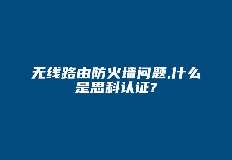 无线路由防火墙问题,什么是思科认证?-国际网络专线