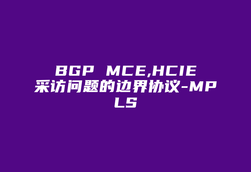 BGP MCE,HCIE采访问题的边界协议-MPLS-国际网络专线