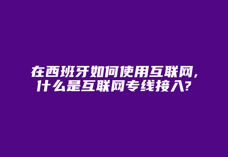 在西班牙如何使用互联网,什么是互联网专线接入?-国际网络专线