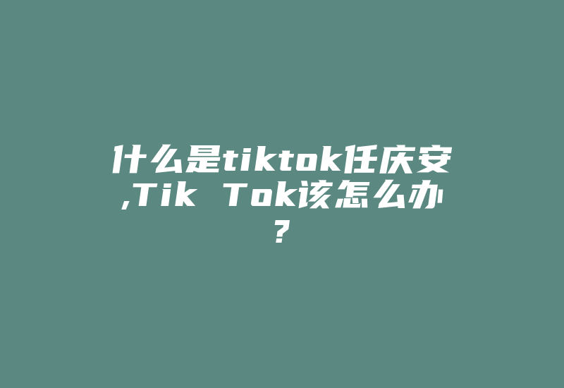 什么是tiktok任庆安,Tik Tok该怎么办?-国际网络专线