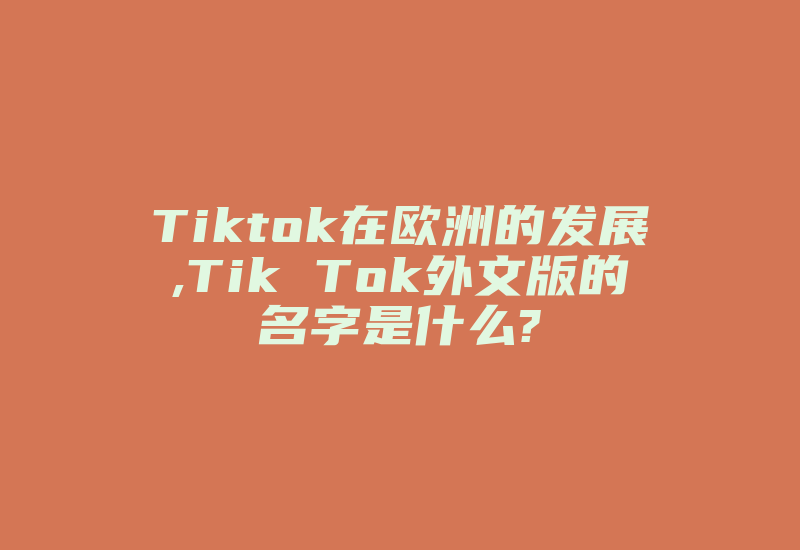 Tiktok在欧洲的发展,Tik Tok外文版的名字是什么?-国际网络专线