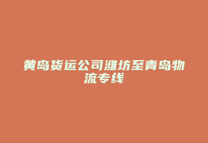 黄岛货运公司潍坊至青岛物流专线-国际网络专线