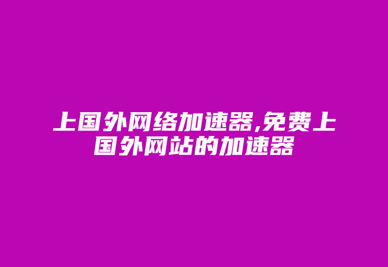 上国外网络加速器,免费上国外网站的加速器-国际网络专线