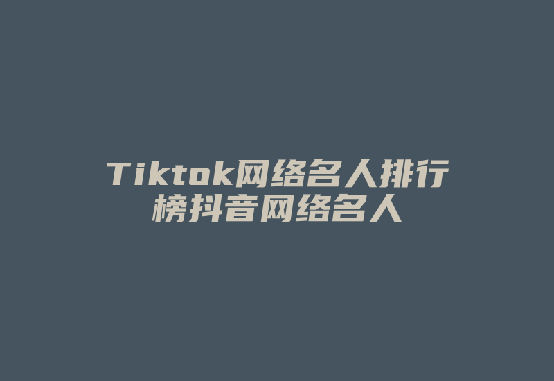 Tiktok网络名人排行榜抖音网络名人-国际网络专线