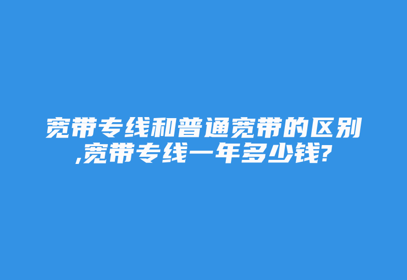 宽带专线和普通宽带的区别,宽带专线一年多少钱?-国际网络专线