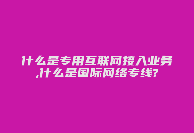 什么是专用互联网接入业务,什么是国际网络专线?-国际网络专线