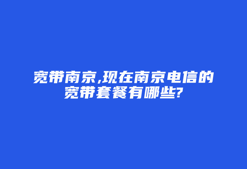 宽带南京,现在南京电信的宽带套餐有哪些?-国际网络专线