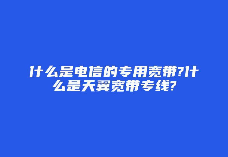 什么是电信的专用宽带?什么是天翼宽带专线?-国际网络专线