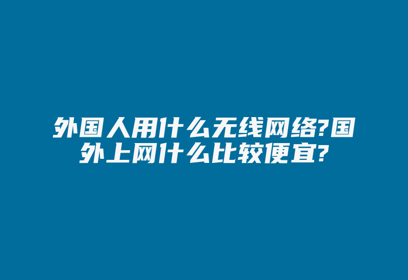 外国人用什么无线网络?国外上网什么比较便宜?-国际网络专线