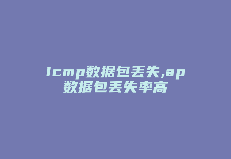 Icmp数据包丢失,ap数据包丢失率高-国际网络专线