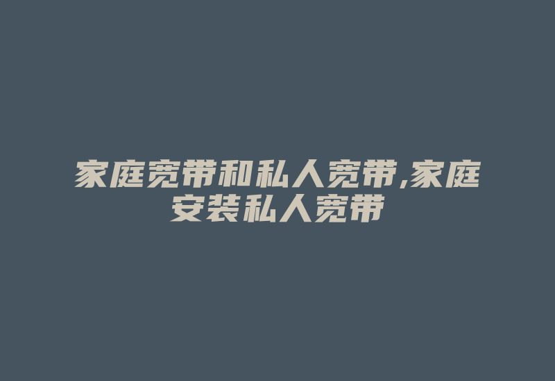 家庭宽带和私人宽带,家庭安装私人宽带-国际网络专线