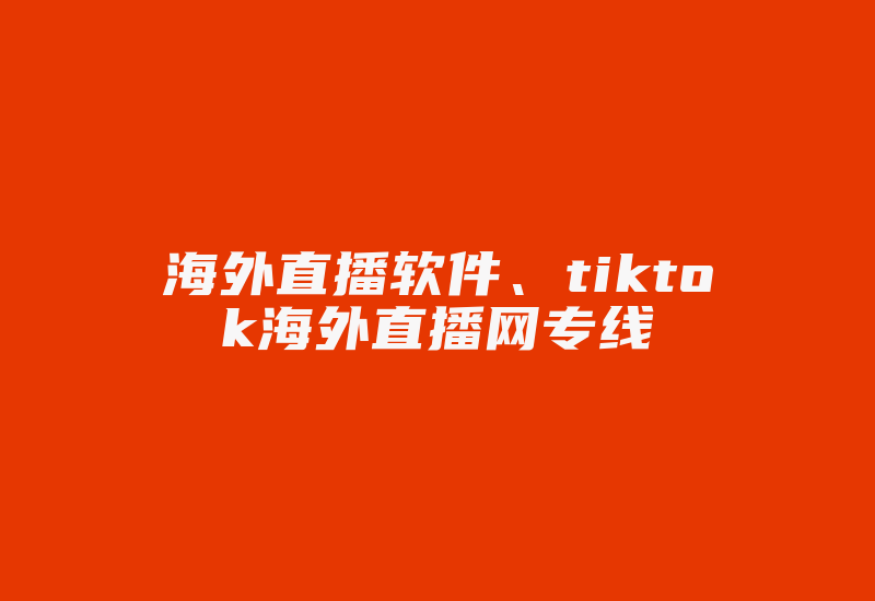 海外直播软件、tiktok海外直播网专线-国际网络专线