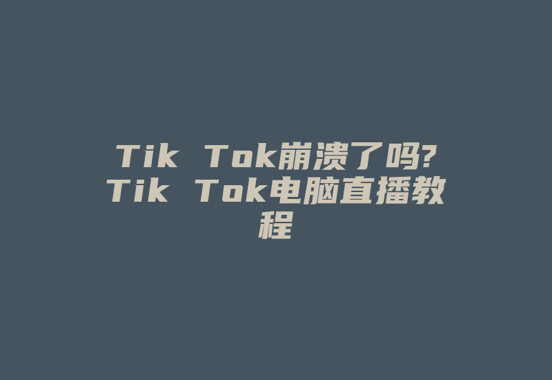 Tik Tok崩溃了吗?Tik Tok电脑直播教程-国际网络专线