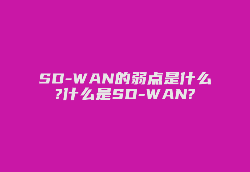 SD-WAN的弱点是什么?什么是SD-WAN?-国际网络专线