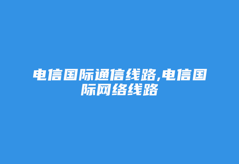 电信国际通信线路,电信国际网络线路-国际网络专线