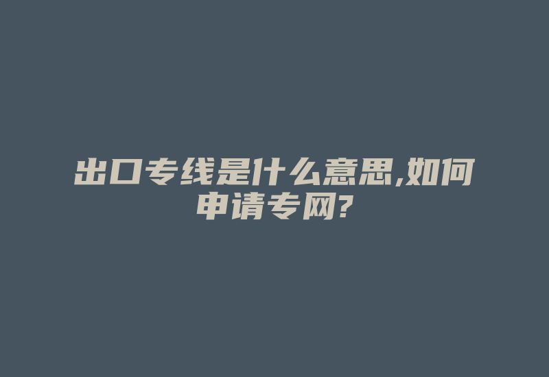 出口专线是什么意思,如何申请专网?-国际网络专线