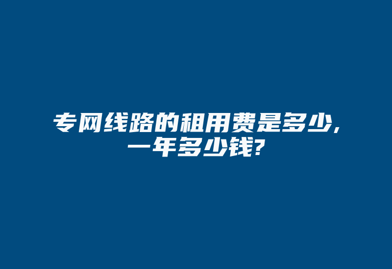 专网线路的租用费是多少,一年多少钱?-国际网络专线