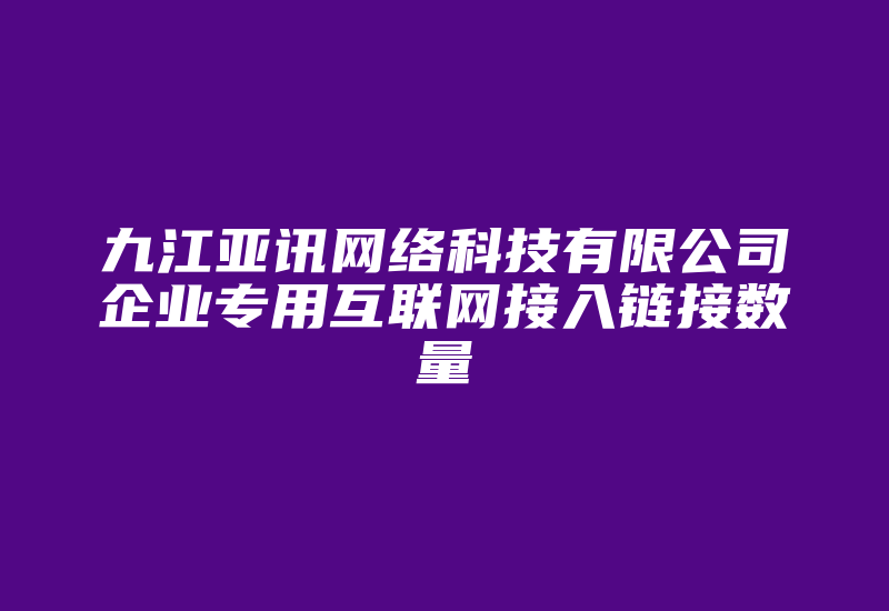 九江亚讯网络科技有限公司企业专用互联网接入链接数量-国际网络专线