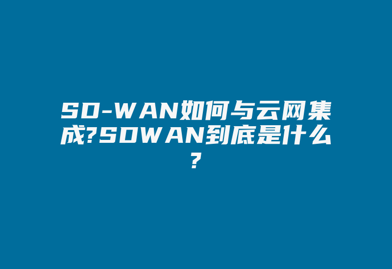 SD-WAN如何与云网集成?SDWAN到底是什么?-国际网络专线