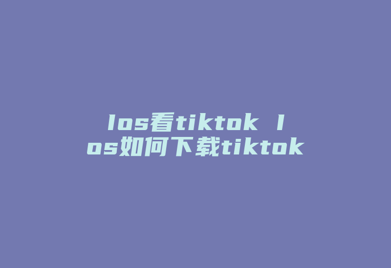 Ios看tiktok Ios如何下载tiktok-国际网络专线