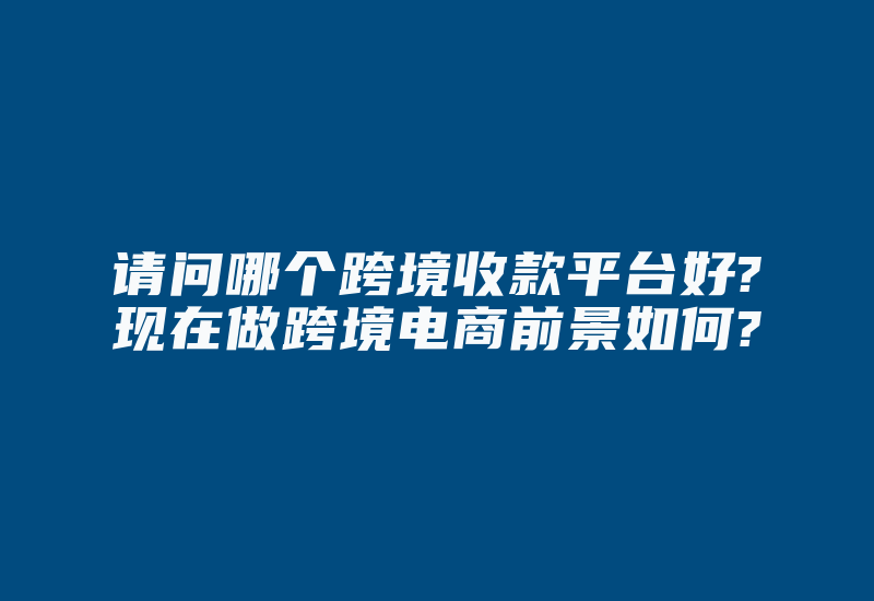 请问哪个跨境收款平台好?现在做跨境电商前景如何?-国际网络专线