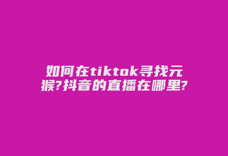 如何在tiktok寻找元猴?抖音的直播在哪里?-国际网络专线