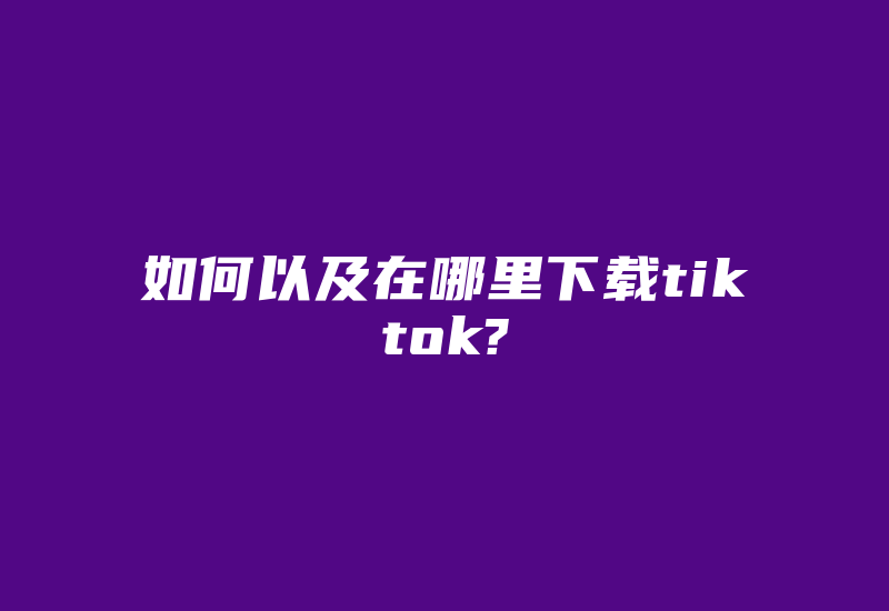 如何以及在哪里下载tiktok?-国际网络专线