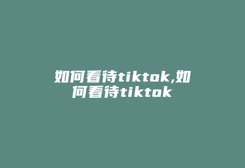 如何看待tiktok,如何看待tiktok-国际网络专线