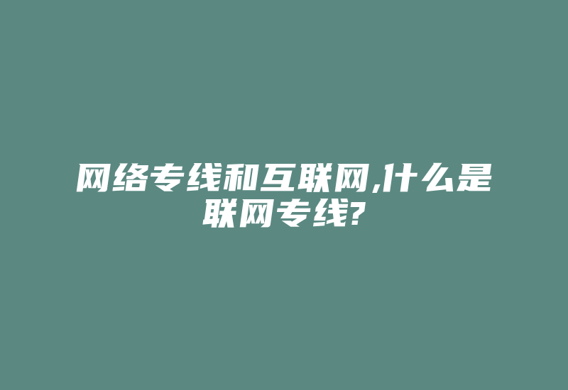 网络专线和互联网,什么是联网专线?-国际网络专线