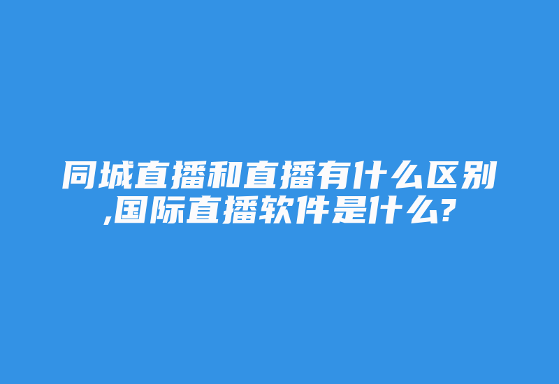 同城直播和直播有什么区别,国际直播软件是什么?-国际网络专线