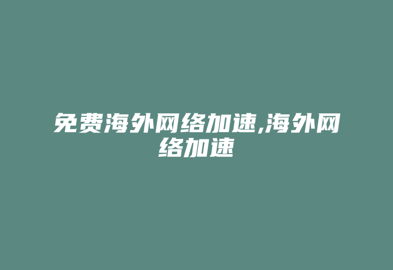 免费海外网络加速,海外网络加速-国际网络专线