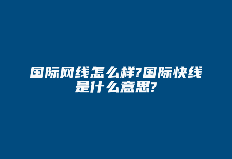 国际网线怎么样?国际快线是什么意思?-国际网络专线