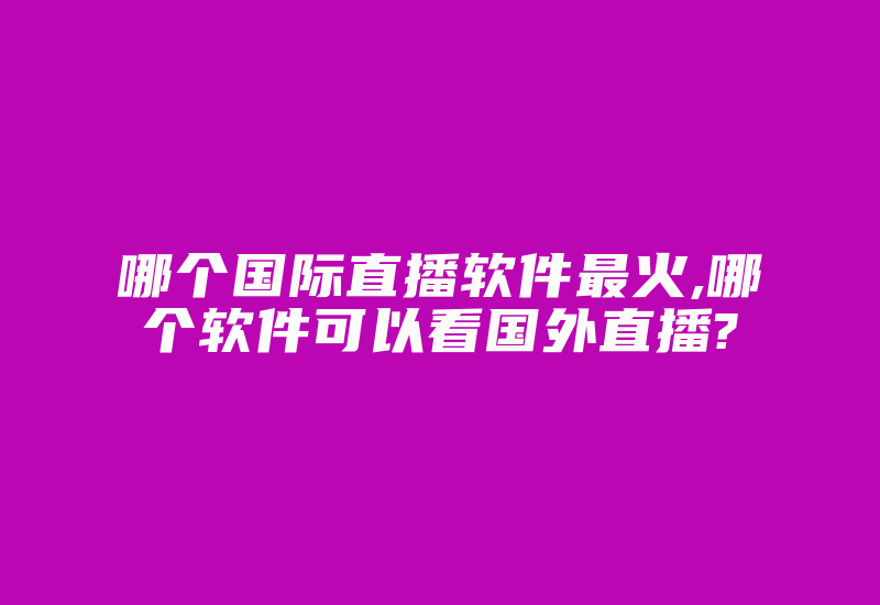 哪个国际直播软件最火,哪个软件可以看国外直播?-国际网络专线