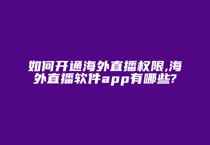 如何开通海外直播权限,海外直播软件app有哪些?-国际网络专线