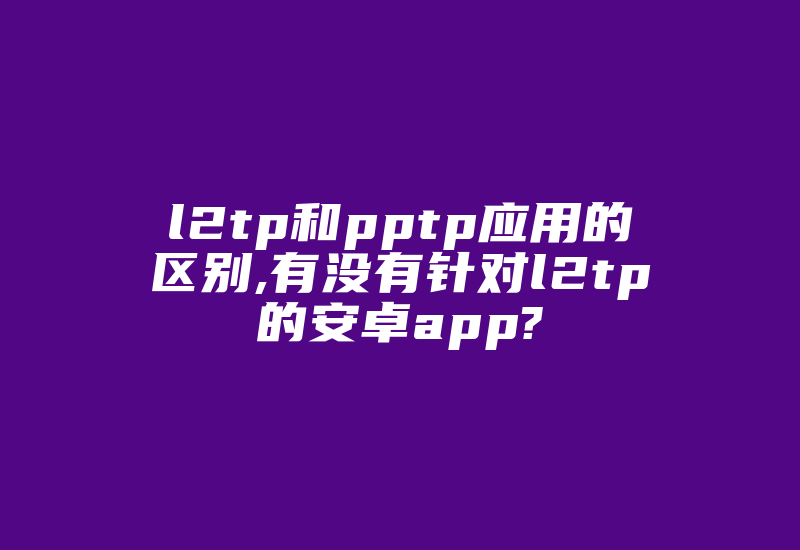 l2tp和pptp应用的区别,有没有针对l2tp的安卓app?-国际网络专线