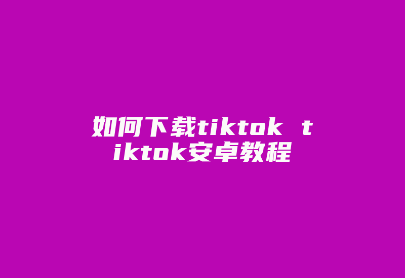 如何下载tiktok tiktok安卓教程-国际网络专线