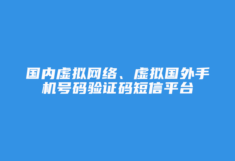 国内虚拟网络、虚拟国外手机号码验证码短信平台-国际网络专线